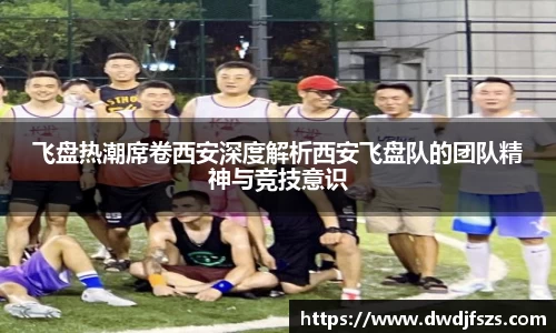飞盘热潮席卷西安深度解析西安飞盘队的团队精神与竞技意识