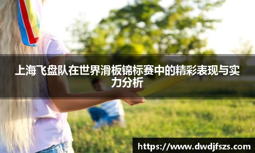 上海飞盘队在世界滑板锦标赛中的精彩表现与实力分析