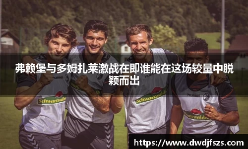 弗赖堡与多姆扎莱激战在即谁能在这场较量中脱颖而出